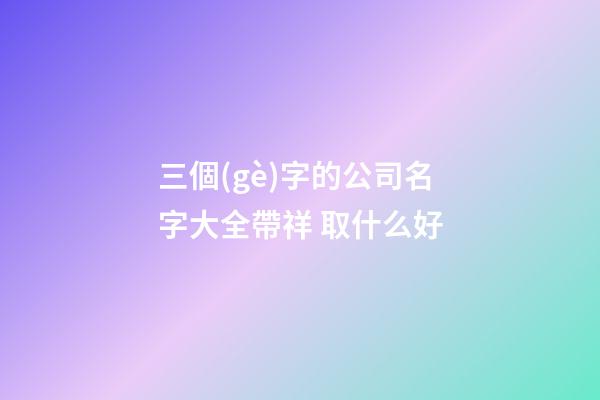 三個(gè)字的公司名字大全帶祥 取什么好-第1張-公司起名-玄機(jī)派